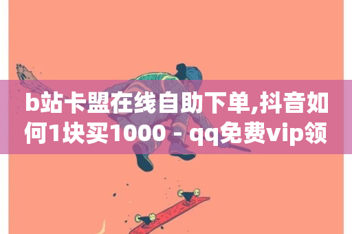 b站卡盟在线自助下单,抖音如何1块买1000 - qq免费vip领取 - 抖音粉丝业务24小时