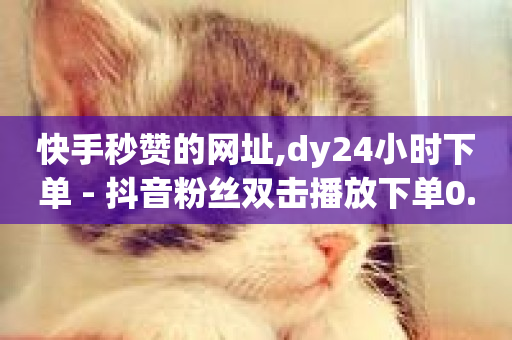 快手秒赞的网址,dy24小时下单 - 抖音粉丝双击播放下单0.01大地马山房产活动 - qq主页点赞链接