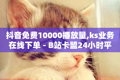 抖音免费10000播放量,ks业务在线下单 - B站卡盟24小时平台入口 - 抖音自助赞平台24小时发货