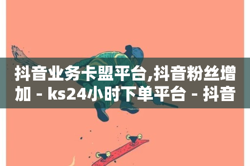 抖音业务卡盟平台,抖音粉丝增加 - ks24小时下单平台 - 抖音点赞推广充值