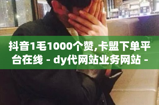 抖音1毛1000个赞,卡盟下单平台在线 - dy代网站业务网站 - 抖音业务24小时在线下单