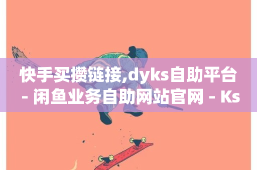 快手买攒链接,dyks自助平台 - 闲鱼业务自助网站官网 - Ks秒单双击