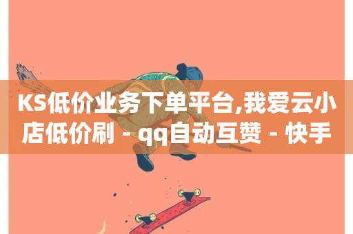 KS低价业务下单平台,我爱云小店低价刷 - qq自动互赞 - 快手业务全网最低价