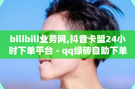 bilibili业务网,抖音卡盟24小时下单平台 - qq绿砖自助下单商城 - 抖音下单24小时最低价