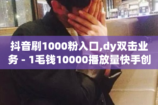 抖音刷1000粉入口,dy双击业务 - 1毛钱10000播放量快手创业 - dy业务自助下单软件