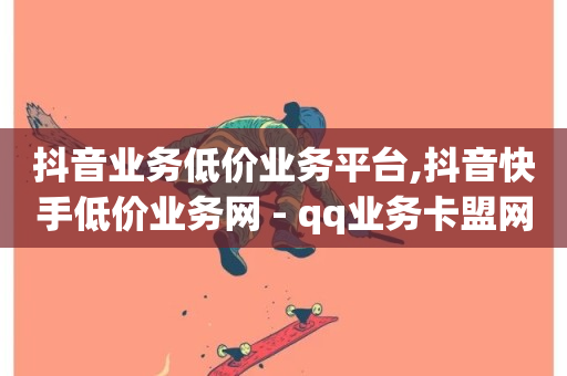 抖音业务低价业务平台,抖音快手低价业务网 - qq业务卡盟网站 - 快手热度购买链接-第1张图片-ZBLOG