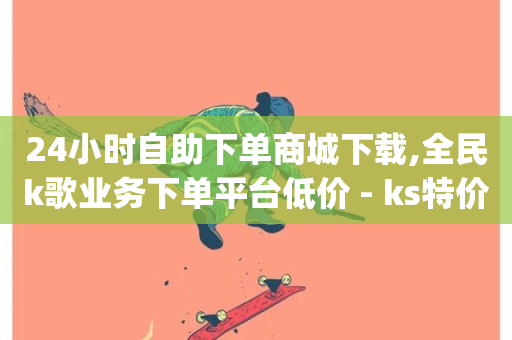 24小时自助下单商城下载,全民k歌业务下单平台低价 - ks特价自助 - dy免费24小时下单平台