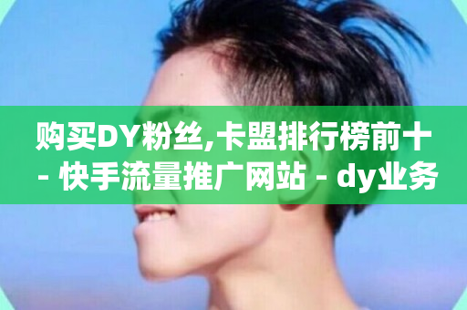 购买DY粉丝,卡盟排行榜前十 - 快手流量推广网站 - dy业务24小时-第1张图片-ZBLOG