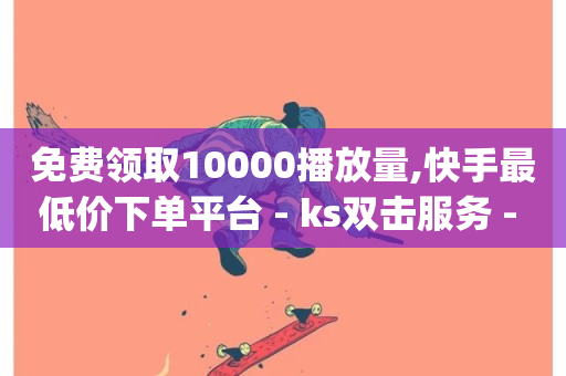 免费领取10000播放量,快手最低价下单平台 - ks双击服务 - qq空间业务网