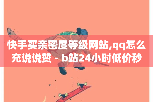 快手买亲密度等级网站,qq怎么充说说赞 - b站24小时低价秒单业务 - ks业务24小时下单平台最便宜