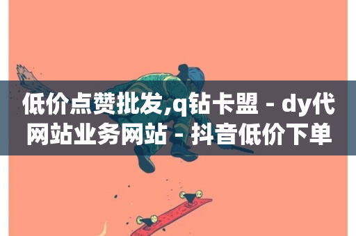 低价点赞批发,q钻卡盟 - dy代网站业务网站 - 抖音低价下单网站