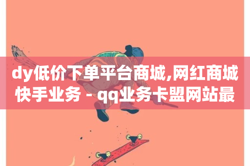 dy低价下单平台商城,网红商城快手业务 - qq业务卡盟网站最低价 - 自助下单几毛