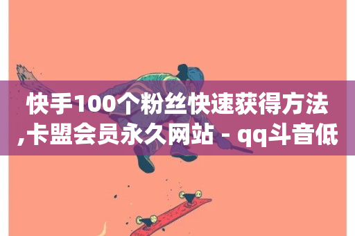 快手100个粉丝快速获得方法,卡盟会员永久网站 - qq斗音低价购买平台 - 快手24小时下单平台最低价