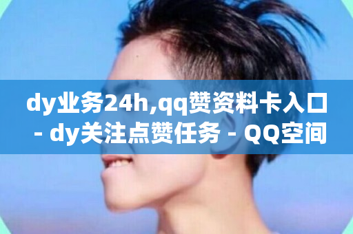 dy业务24h,qq赞资料卡入口 - dy关注点赞任务 - QQ空间免费访客量网址