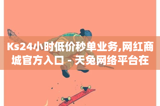 Ks24小时低价秒单业务,网红商城官方入口 - 天兔网络平台在线下单 - dy点赞24小时