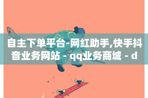 自主下单平台-网红助手,快手抖音业务网站 - qq业务商城 - dy双击业务