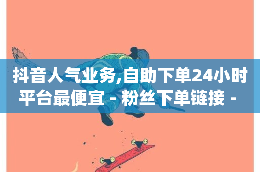 抖音人气业务,自助下单24小时平台最便宜 - 粉丝下单链接 - dy低价业务下单-第1张图片-ZBLOG