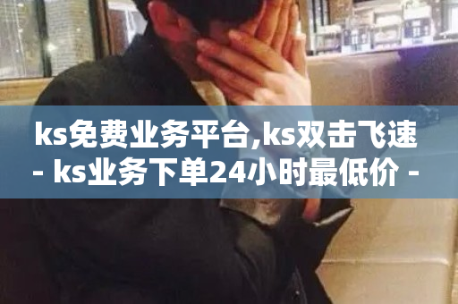 ks免费业务平台,ks双击飞速 - ks业务下单24小时最低价 - 快手24小时低价下单平台