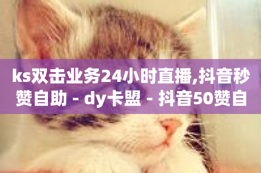 ks双击业务24小时直播,抖音秒赞自助 - dy卡盟 - 抖音50赞自助24小时