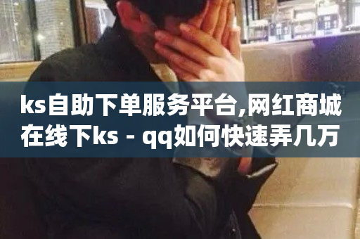 ks自助下单服务平台,网红商城在线下ks - qq如何快速弄几万个赞主页 - dyks自助平台-第1张图片-ZBLOG