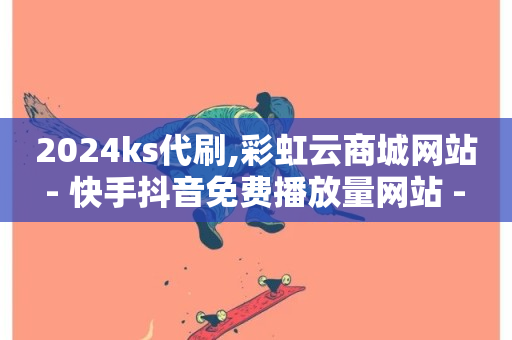 2024ks代刷,彩虹云商城网站 - 快手抖音免费播放量网站 - 抖音1毛1000个赞