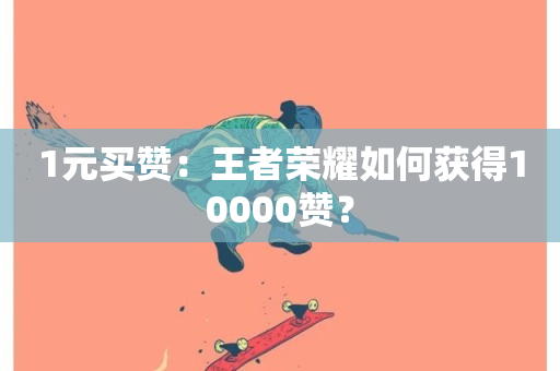 1元买赞：王者荣耀如何获得10000赞？-第1张图片-ZBLOG