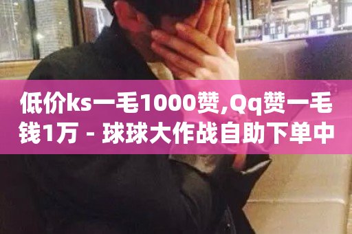 低价ks一毛1000赞,Qq赞一毛钱1万 - 球球大作战自助下单中心 - 抖音粉丝增加业务-第1张图片-ZBLOG