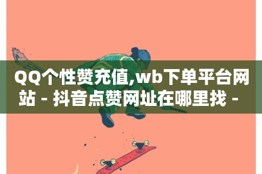 QQ个性赞充值,wb下单平台网站 - 抖音点赞网址在哪里找 - ks业务自助下单货源最低价