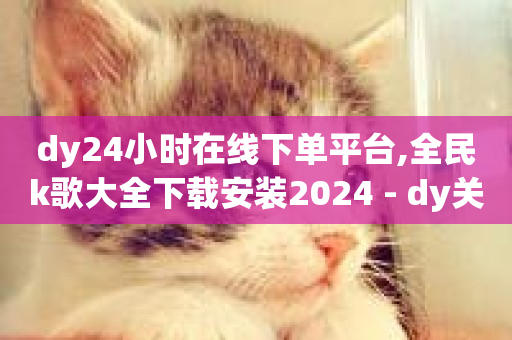 dy24小时在线下单平台,全民k歌大全下载安装2024 - dy关注点赞任务 - 自助业务网24小时自助下单商城-第1张图片-ZBLOG