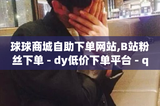 球球商城自助下单网站,B站粉丝下单 - dy低价下单平台 - qq免费一万访客软件-第1张图片-ZBLOG