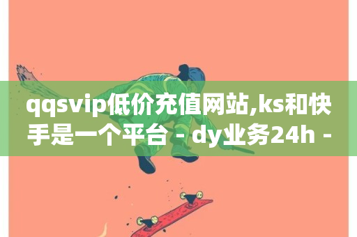 qqsvip低价充值网站,ks和快手是一个平台 - dy业务24h - 快手粉丝平台+永不掉粉-第1张图片-ZBLOG