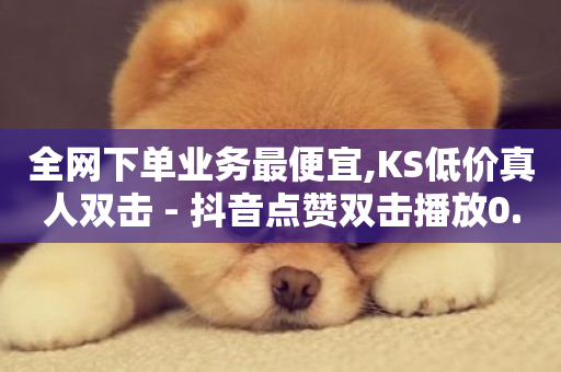 全网下单业务最便宜,KS低价真人双击 - 抖音点赞双击播放0.01下单大地房产马山肥装修活动 - 全网最便宜卡盟