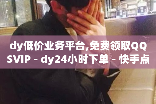 dy低价业务平台,免费领取QQSVIP - dy24小时下单 - 快手点赞有什么用