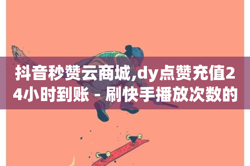 抖音秒赞云商城,dy点赞充值24小时到账 - 刷快手播放次数的软件 - 免费领取qq说说赞30个