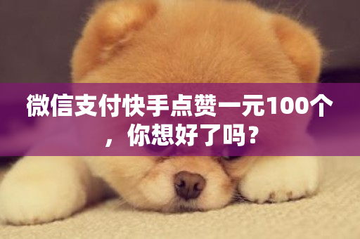 微信支付快手点赞一元100个，你想好了吗？-第1张图片-ZBLOG