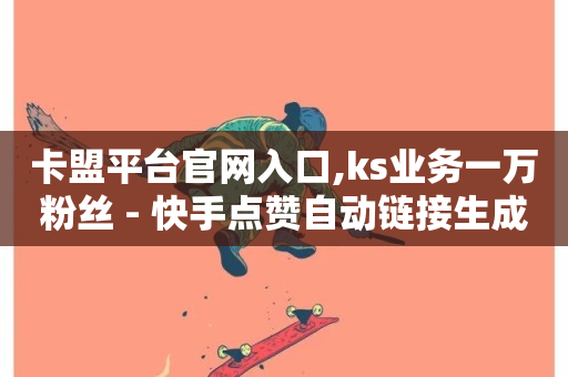 卡盟平台官网入口,ks业务一万粉丝 - 快手点赞自动链接生成器免费 - 平台卡盟 平台卡盟