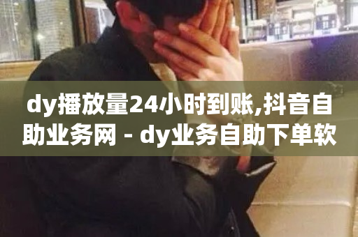 dy播放量24小时到账,抖音自助业务网 - dy业务自助下单软件下载 - dy10元一千粉