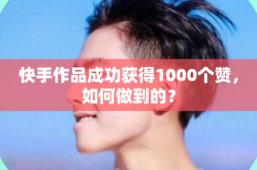 快手作品成功获得1000个赞，如何做到的？-第1张图片-ZBLOG