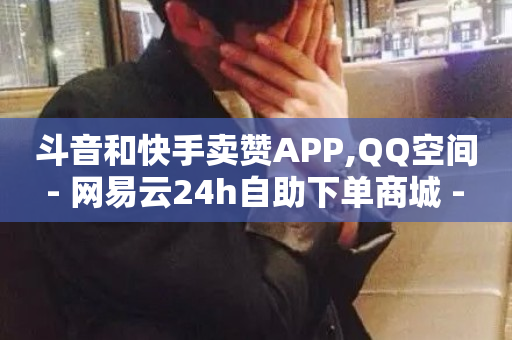 斗音和快手卖赞APP,QQ空间 - 网易云24h自助下单商城 - 低价下单平台业务