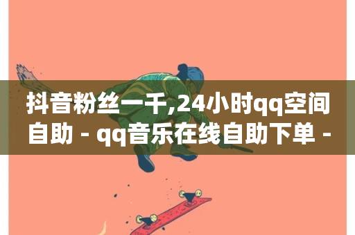 抖音粉丝一千,24小时qq空间自助 - qq音乐在线自助下单 - 快手业务平台24小时在线