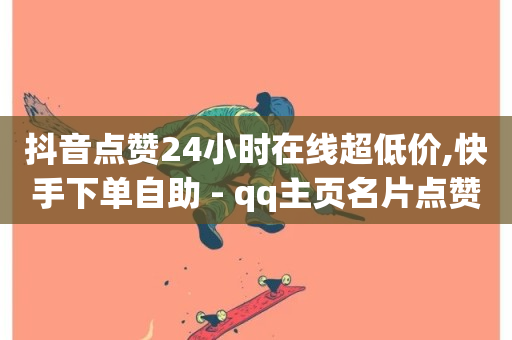 抖音点赞24小时在线超低价,快手下单自助 - qq主页名片点赞链接 - 抖音业务下单24小时老马