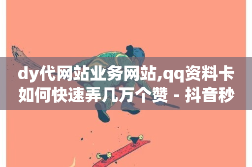 dy代网站业务网站,qq资料卡如何快速弄几万个赞 - 抖音秒单 - qq超级会员低价网站