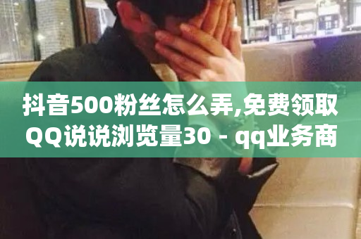 抖音500粉丝怎么弄,免费领取QQ说说浏览量30 - qq业务商城 - qq漫游是过了七天就没有吗