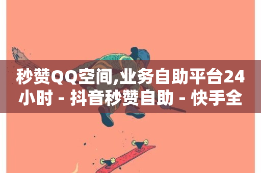 秒赞QQ空间,业务自助平台24小时 - 抖音秒赞自助 - 快手全网最低价