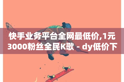 快手业务平台全网最低价,1元3000粉丝全民K歌 - dy低价下单 - 快手自助业务网