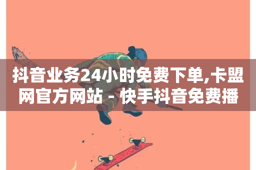 抖音业务24小时免费下单,卡盟网官方网站 - 快手抖音免费播放量网站 - ks自助下单业