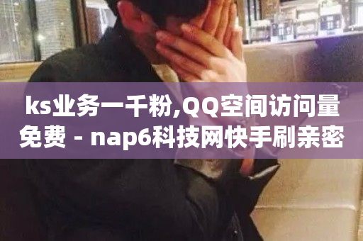 ks业务一千粉,QQ空间访问量免费 - nap6科技网快手刷亲密度网站 - 闲鱼业务自助网站