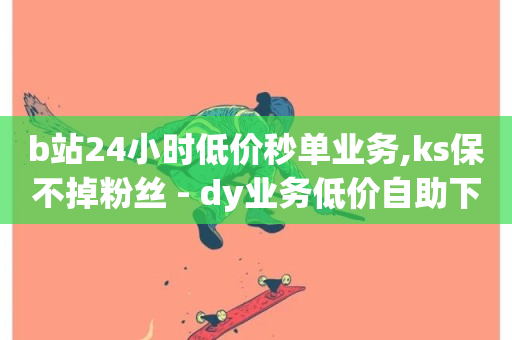 b站24小时低价秒单业务,ks保不掉粉丝 - dy业务低价自助下单转发 - 抖音点赞双击播放0.01下单大地房产马山肥装修活动