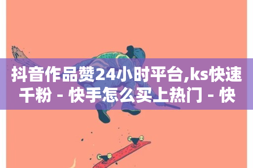 抖音作品赞24小时平台,ks快速千粉 - 快手怎么买上热门 - 快手点赞秒到帐微信支付