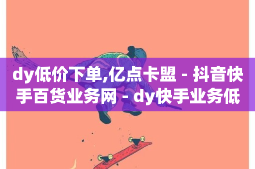 dy低价下单,亿点卡盟 - 抖音快手百货业务网 - dy快手业务低价